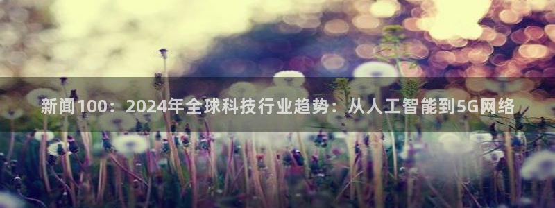 新闻100：2024年全球科技行业趋势：从人工智能到5G网络
