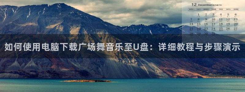 如何使用电脑下载广场舞音乐至U盘：详细教程与步骤演示