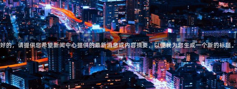 好的，请提供您希望新闻中心提供的最新消息或内容摘要，以便我为您生成一个新的标题。