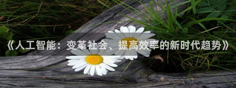 《人工智能：变革社会、提高效率的新时代趋势》