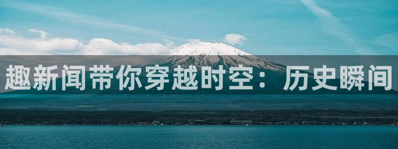 趣新闻带你穿越时空：历史瞬间