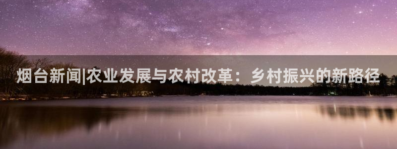 烟台新闻|农业发展与农村改革：乡村振兴的新路径