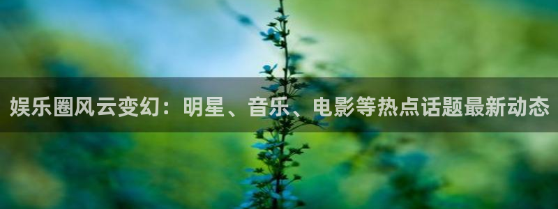 娱乐圈风云变幻：明星、音乐、电影等热点话题最新动态