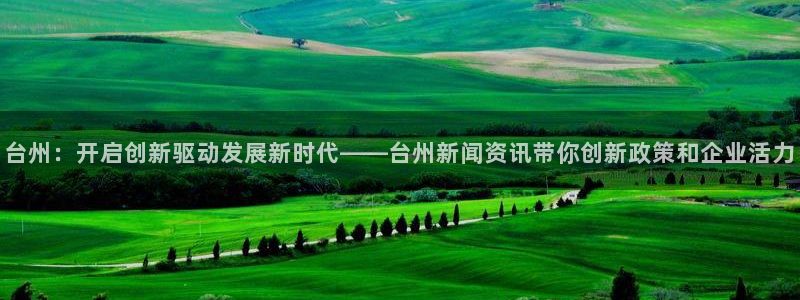 台州：开启创新驱动发展新时代——台州新闻资讯带你创新政策和企业活力