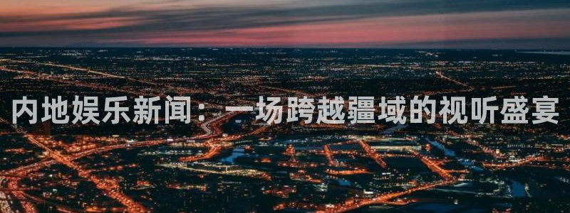 内地娱乐新闻：一场跨越疆域的视听盛宴