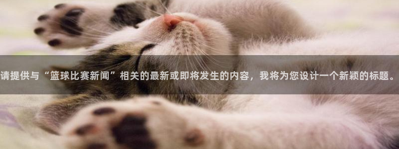 请提供与“篮球比赛新闻”相关的最新或即将发生的内容，我将为您设计一个新颖的标题。