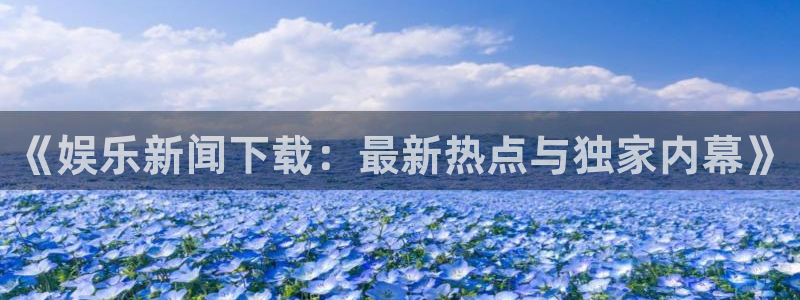 《娱乐新闻下载：最新热点与独家内幕》