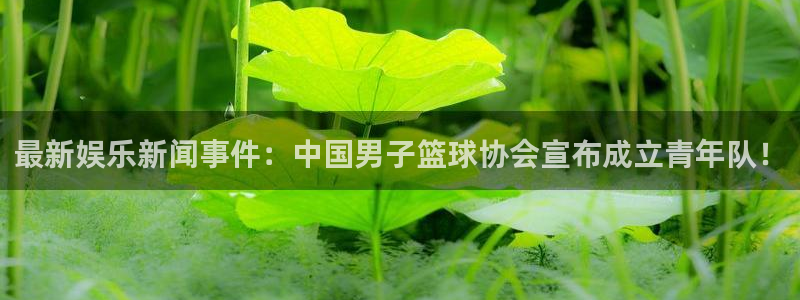 最新娱乐新闻事件：中国男子篮球协会宣布成立青年队！