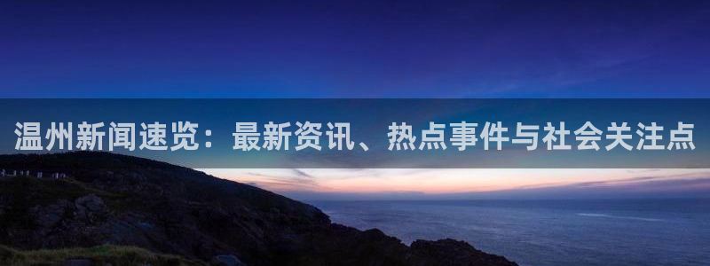 温州新闻速览：最新资讯、热点事件与社会关注点