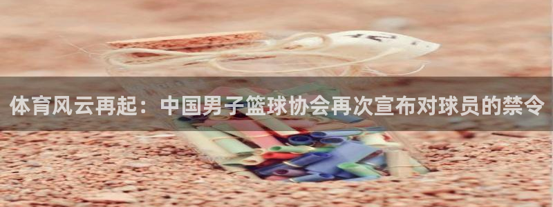 体育风云再起：中国男子篮球协会再次宣布对球员的禁令