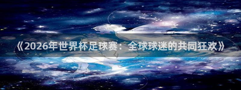 《2026年世界杯足球赛：全球球迷的共同狂欢》