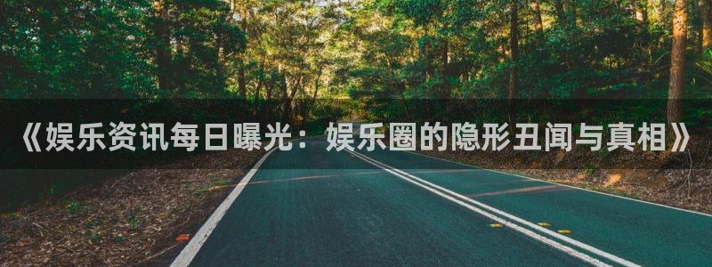 《娱乐资讯每日曝光：娱乐圈的隐形丑闻与真相》