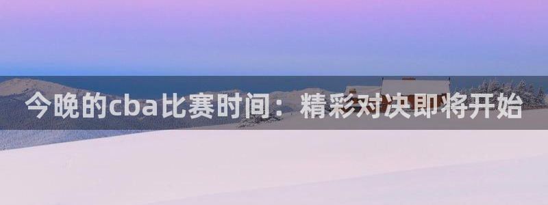 今晚的cba比赛时间：精彩对决即将开始