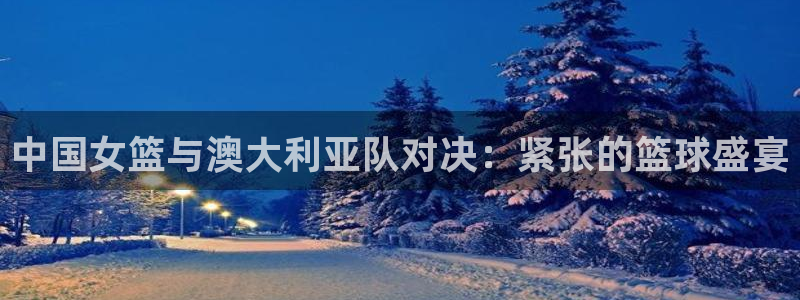 中国女篮与澳大利亚队对决：紧张的篮球盛宴