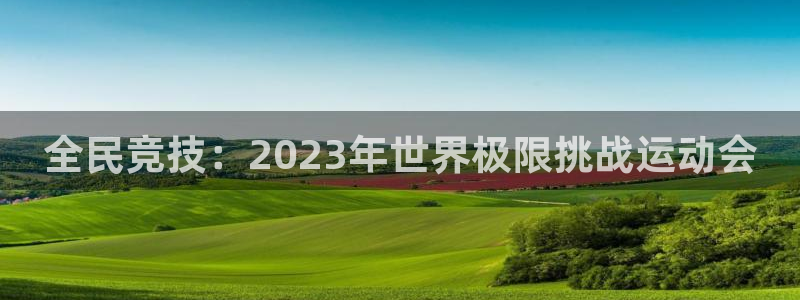 全民竞技：2023年世界极限挑战运动会