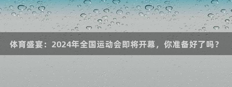 体育盛宴：2024年全国运动会即将开幕，你准备好了吗？