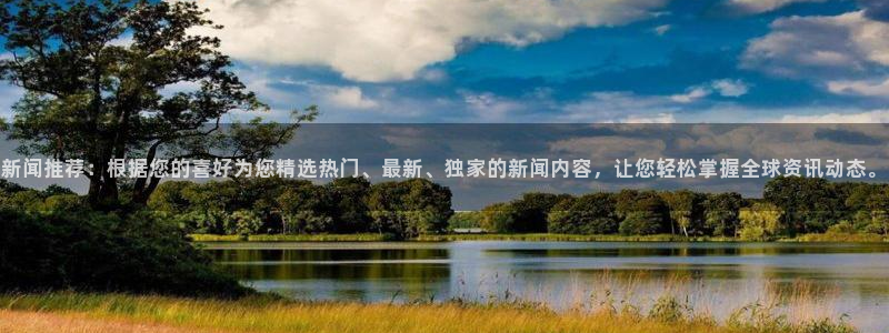 新闻推荐：根据您的喜好为您精选热门、最新、独家的新闻内容，让您轻松掌握全球资讯动态。