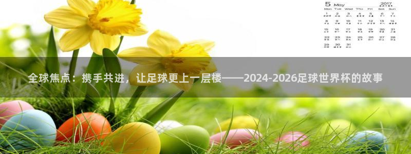 全球焦点：携手共进，让足球更上一层楼——2024-2026足球世界杯的故事