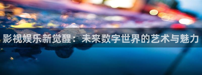 影视娱乐新觉醒：未来数字世界的艺术与魅力