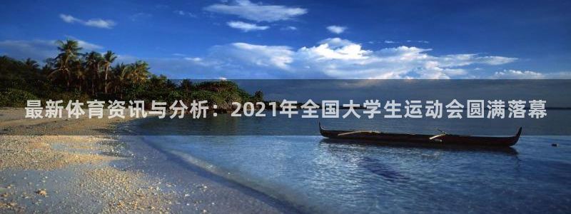 最新体育资讯与分析：2021年全国大学生运动会圆满落幕