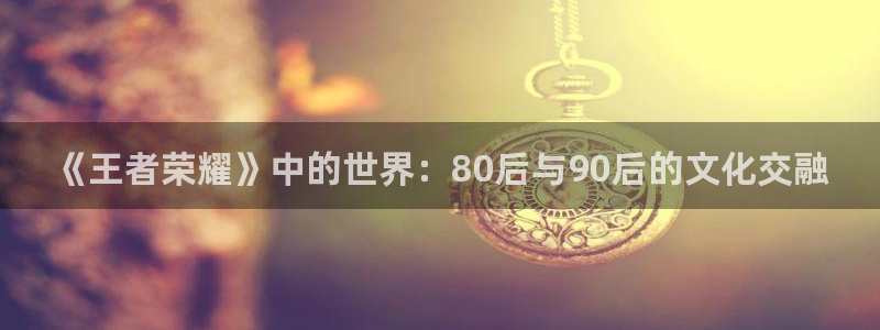 《王者荣耀》中的世界：80后与90后的文化交融